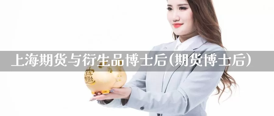 上海期货与衍生品博士后(期货博士后)_https://www.sdzyz.com__第1张