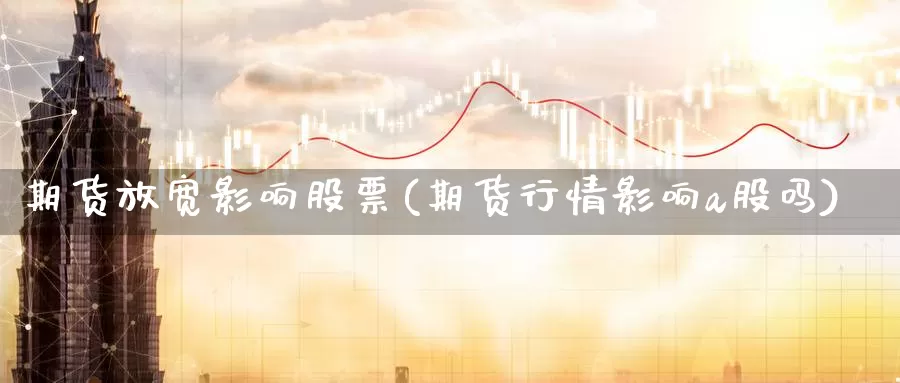 期货放宽影响股票(期货行情影响a股吗)_https://www.sdzyz.com__第1张