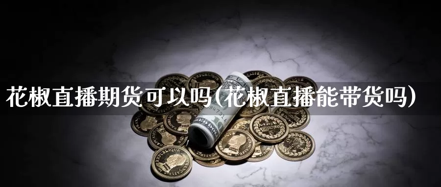 花椒直播期货可以吗(花椒直播能带货吗)_https://www.sdzyz.com__第1张