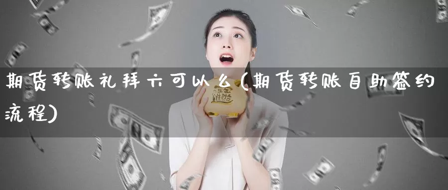 期货转账礼拜六可以么(期货转账自助签约流程)_https://www.sdzyz.com__第1张