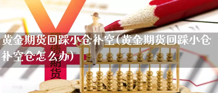 黄金期货回踩小仓补空(黄金期货回踩小仓补空仓怎么办)_https://www.sdzyz.com__第1张