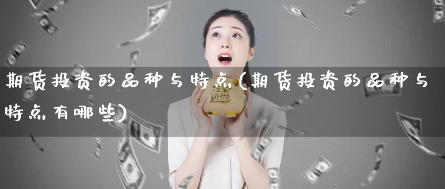 期货投资的品种与特点(期货投资的品种与特点有哪些)_https://www.sdzyz.com__第1张