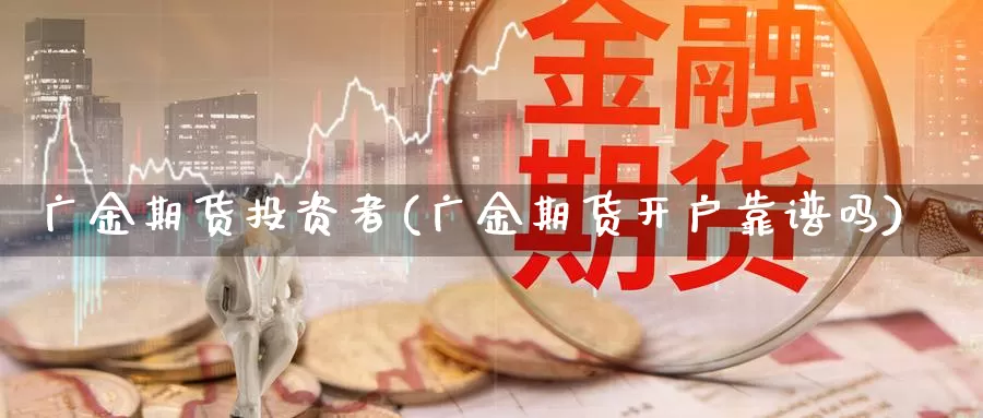 广金期货投资者(广金期货开户靠谱吗)_https://www.sdzyz.com__第1张