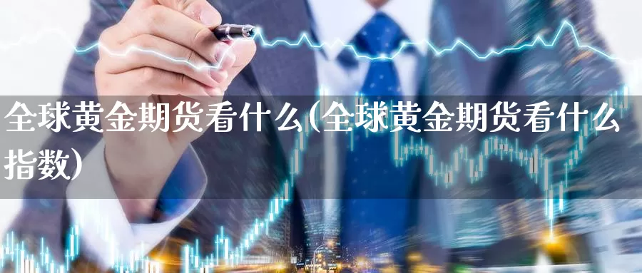 全球黄金期货看什么(全球黄金期货看什么指数)_https://www.sdzyz.com__第1张