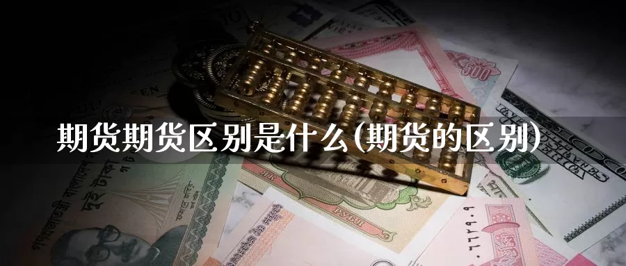 期货期货区别是什么(期货的区别)_https://www.sdzyz.com__第1张