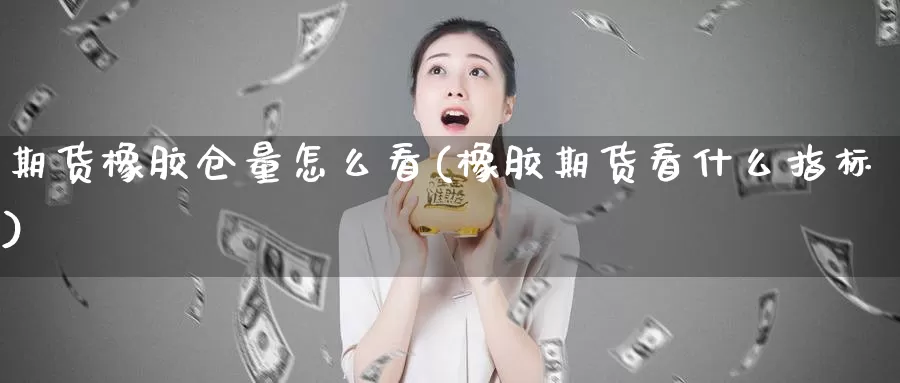 期货橡胶仓量怎么看(橡胶期货看什么指标)_https://www.sdzyz.com__第1张