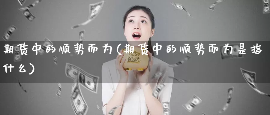 期货中的顺势而为(期货中的顺势而为是指什么)_https://www.sdzyz.com__第1张