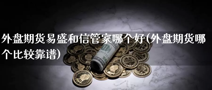 外盘期货易盛和信管家哪个好(外盘期货哪个比较靠谱)_https://www.sdzyz.com_期货入门_第1张