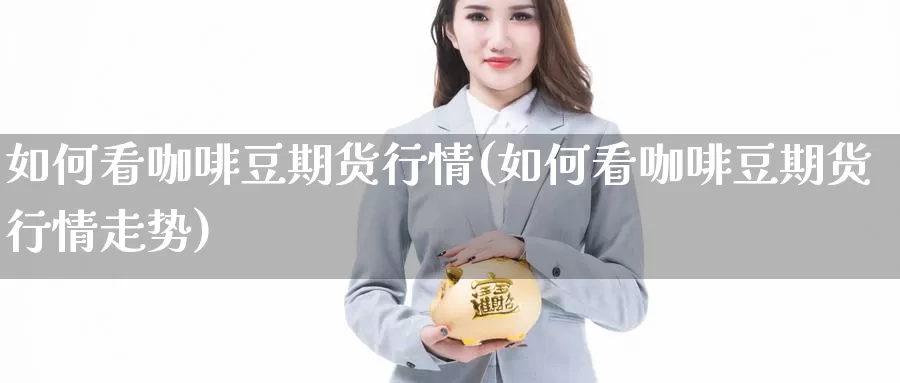 如何看咖啡豆期货行情(如何看咖啡豆期货行情走势)_https://www.sdzyz.com__第1张