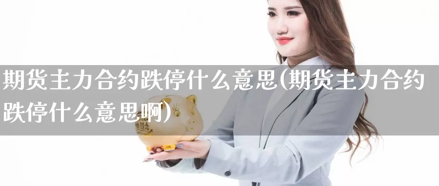 期货主力合约跌停什么意思(期货主力合约跌停什么意思啊)_https://www.sdzyz.com__第1张