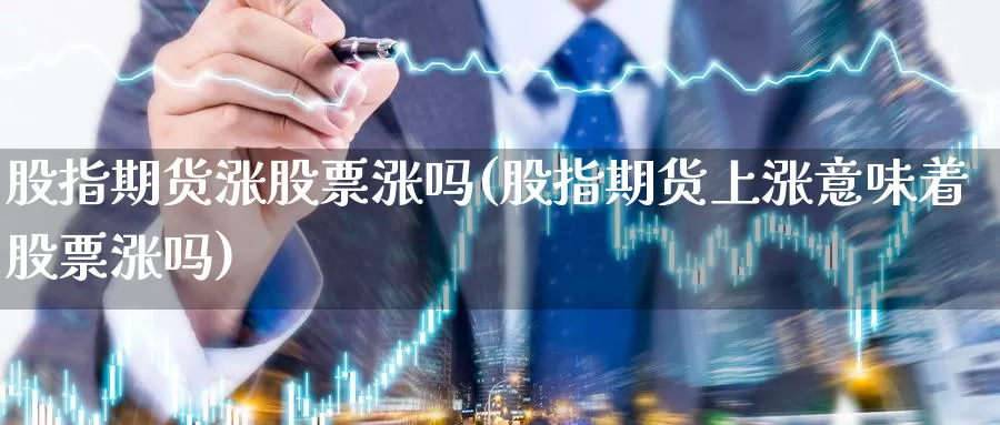 股指期货涨股票涨吗(股指期货上涨意味着股票涨吗)_https://www.sdzyz.com__第1张