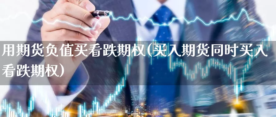 用期货负值买看跌期权(买入期货同时买入看跌期权)_https://www.sdzyz.com__第1张