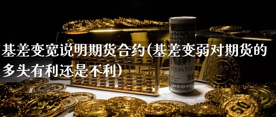 基差变宽说明期货合约(基差变弱对期货的多头有利还是不利)_https://www.sdzyz.com__第1张