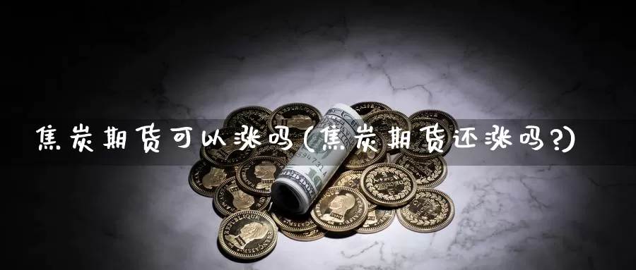 焦炭期货可以涨吗(焦炭期货还涨吗?)_https://www.sdzyz.com__第1张