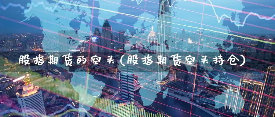 股指期货的空头(股指期货空头持仓)_https://www.sdzyz.com__第1张