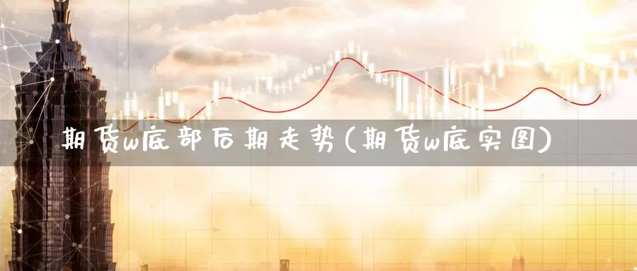 期货w底部后期走势(期货w底实图)_https://www.sdzyz.com__第1张